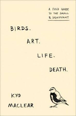 Birds Art Life: A Field Guide To The Small And Significant by Kyo Maclear