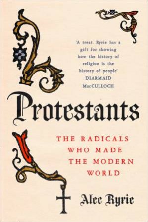 Protestants: The Radicals Who Made The Modern World by Alec Ryrie