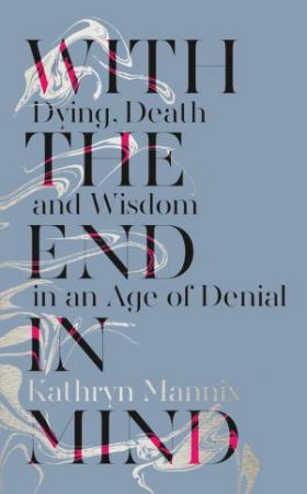 With the End in Mind: Dying, Death and Wisdom in an Age of Denial by Kathryn Mannix