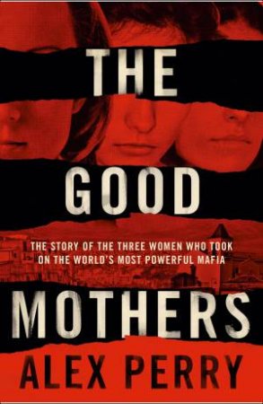 The Good Mothers: The Story of the Three Women Who Took on the World's Most Powerful Mafia by Alex Perry