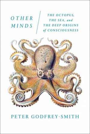 Other Minds: The Octopus, The Sea And The Deep Origins Of Consciousness by Peter Godfrey-Smith