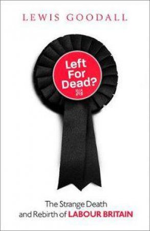 Left For Dead?: The Strange Death And Rebirth Of Labour Britain by Lewis Goodall