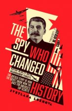 The Spy Who Changed History The Untold Story of How the Soviet Union Won the Race for Americas Top Secrets