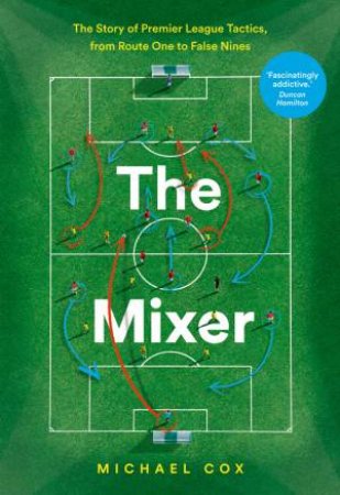 The Mixer: The Story Of Premier League Tactics, From Route One To False Nines by Michael Cox