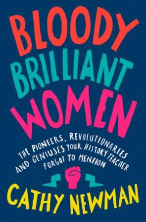 Bloody Brilliant Women: Pioneers, Revolutionaries & Geniuses Your History Teacher Forgot to Mention by Cathy Newman