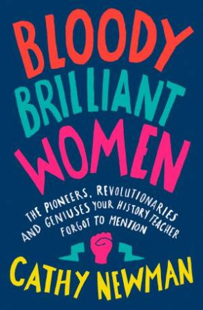 Bloody Brilliant Women: Pioneers, Revolutionaries & Geniuses Your History Teacher Forgot to Mention by Cathy Newman