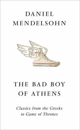 The Bad Boy Of Athens: Classics From The Greeks To Game Of Thrones by Daniel Mendelsohn