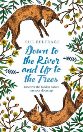 Down To The River And Up To The Trees: Discover The Hidden Nature On Your Doorstep by Sue Belfrage