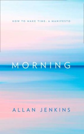 Morning: How To Make Time by Allan Jenkins