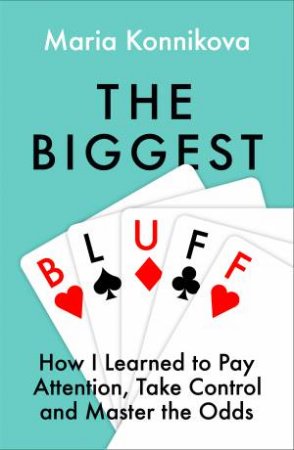 The Biggest Bluff: How I Learned To Pay Attention, Master Myself, And Win by Maria Konnikova