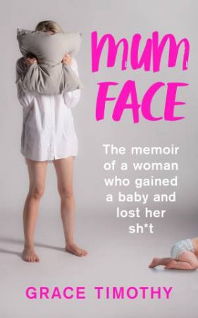 Mum Face: The Memoir Of A Woman Who Gained A Baby And Lost Her Sh*t by Grace Timothy