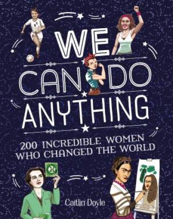 We Can Do Anything: 200 Incredible Women Who Changed The World by Caitlin Doyle & Chuck Gonzales