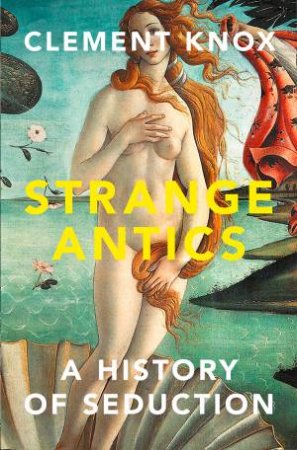 Strange Antics: A History Of Seduction by Clement Knox