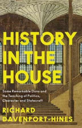 History in the House: Some Remarkable Dons and the Teaching of Politics,Character and Statecraft by Richard Davenport-Hines