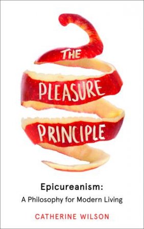 The Pleasure Principle: Epicureanism: A Philosophy For Modern Living by Catherine Wilson