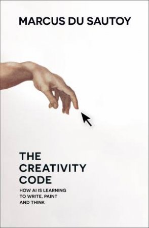 The Creativity Code: How AI Is Learning To Write, Paint And Think by Marcus Du Sautoy