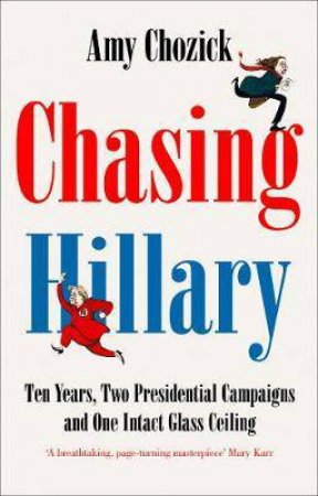 Chasing Hillary: Ten Years, Two Presidential Campaigns And One Intact Glass Ceiling by Amy Chozick