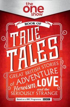 The One Show Book Of True Tales: Great British Stories Of Adventure, Heroism, Love... And The Seriously Strange by The One Show