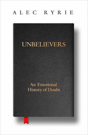 Unbelievers: An Emotional History Of Doubt by Alec Ryrie