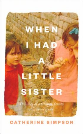 When I Had A Little Sister: The Story Of A Farming Family Who Never Spoke by Catherine Simpson