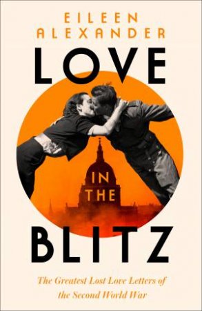 Love In The Blitz: The Greatest Lost Love Letters Of The Second World War by Eileen Alexander