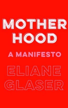 Motherhood: A Manifesto by Eliane Glaser