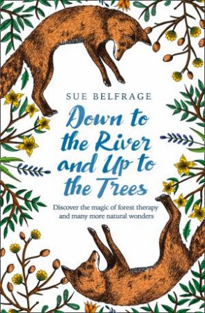 Down To The River And Up To The Trees: Discover The Magic Of Forest Therapy And Many More Natural Wonders by Sue Belfrage