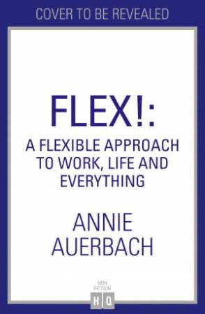 Flex!: A Flexible Approach To Work, Life And Everything by Annie Auerbach