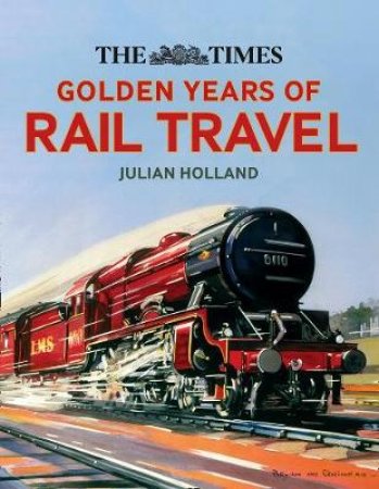 The Times Golden Years Of Rail Travel: Britain's Railways From 1890 To 1980 by Julian Holland