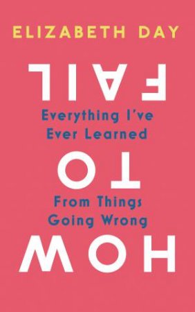 How To Fail: Everything I've Ever Learned From Things Going Wrong by Elizabeth Day