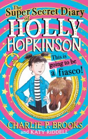 Holly Hopkinson (1) - The Super-Secret Diary of Holly Hopkinson: This IsGoing To Be a Fiasco by Charlie P. Brooks & Katy Riddell