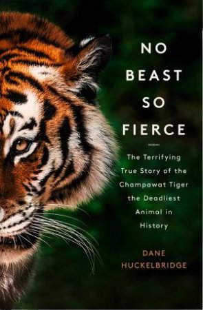 No Beast so Fierce: The Terrifying True Story of the Champawat Tiger, the Deadliest Animal in History by Dane Hucklebridge