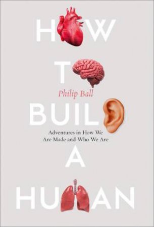 How to Build a Human: Adventures in How We Are Made and Who We Are by Philip Ball