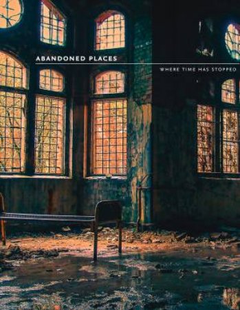 Abandoned Places: 60 Stories of Places Where Time Stopped by Richard Happer