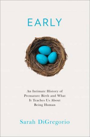 Early: An Intimate History Of Premature Birth And What It Teaches Us About Being Human by Sarah DiGregorio