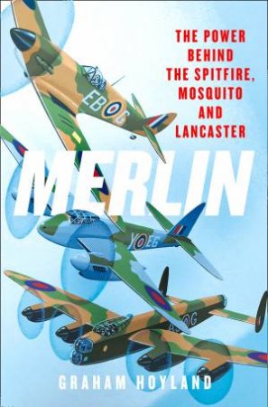 Merlin: The Power Behind The Spitfire, Mosquito And Lancaster by Graham Hoyland