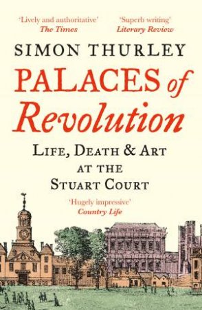 Palaces Of Revolution: Life, Death And Art At The Stuart Court by Simon Thurley