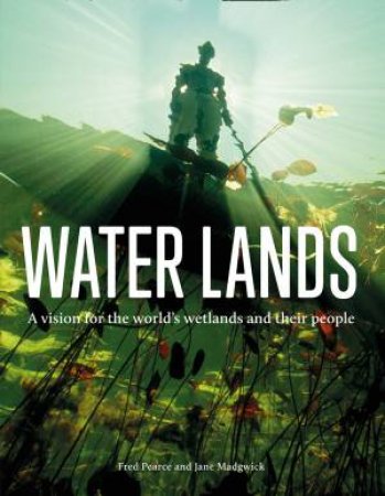 Water Lands: A Vision For The World's Wetlands And Their People by Jane Madgwick & Fred Pearce