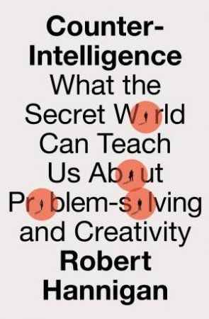 Counter-Intelligence: What the Secret World Can Teach Us About Problem-solving and Creativity by Robert Hannigan