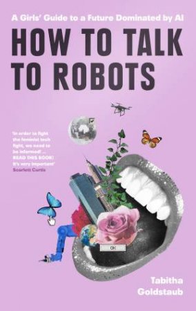 How To Talk To Robots: A Girls' Guide To A Future Dominated By AI by Tabitha Goldstaub