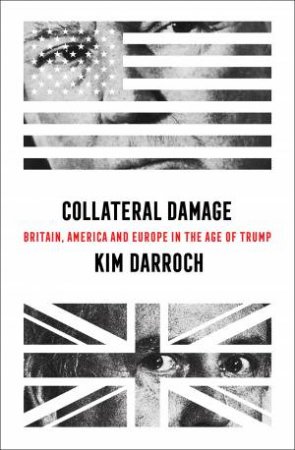 Collateral Damage: Britain, America And Europe In The Age Of Trump by Kim Darroch