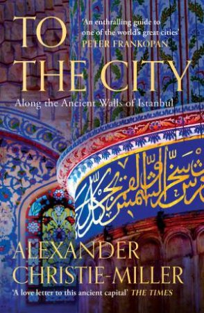 To the City: Along the Ancient Walls of Istanbul by Alexander Christie-Miller