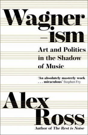 Wagnerism: Art And Politics In The Shadow Of Music by Alex Ross