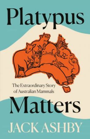 Platypus Matters: The Extraordinary Lives Of Australian Mammals by Jack Ashby