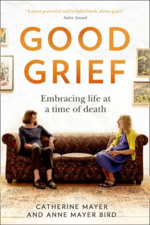 Good Grief: Embracing Life At A Time Of Death by Anne Mayer Bird & Catherine Mayer