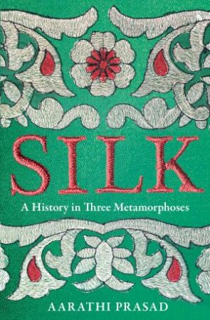 Silk: A History In Three Metamorphoses by Aarathi Prasad