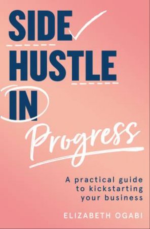 Side Hustle In Progress: A Practical Guide To Kickstarting Your Business by Elizabeth Ogabi