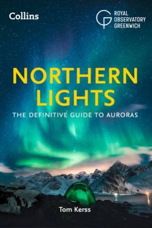 The Northern Lights: The Definitive Guide To Auroras by Tom Kerss