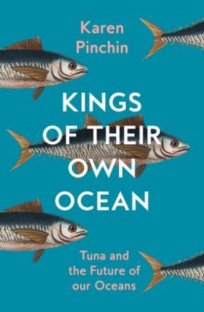 Kings of Their Own Ocean: Tuna and the Future of our Oceans by Karen Pinchin