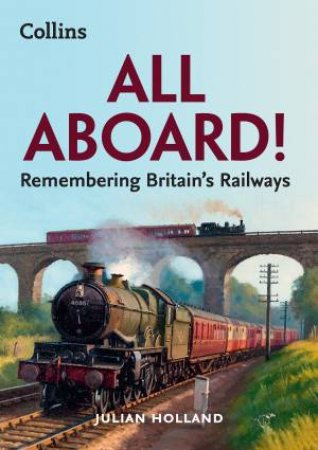 All Aboard!: Remembering Britain's Railways by Julian Holland